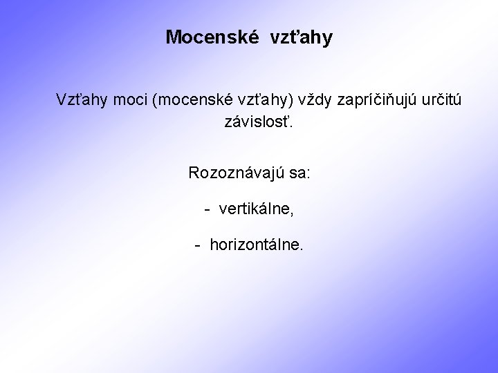 Mocenské vzťahy Vzťahy moci (mocenské vzťahy) vždy zapríčiňujú určitú závislosť. Rozoznávajú sa: - vertikálne,