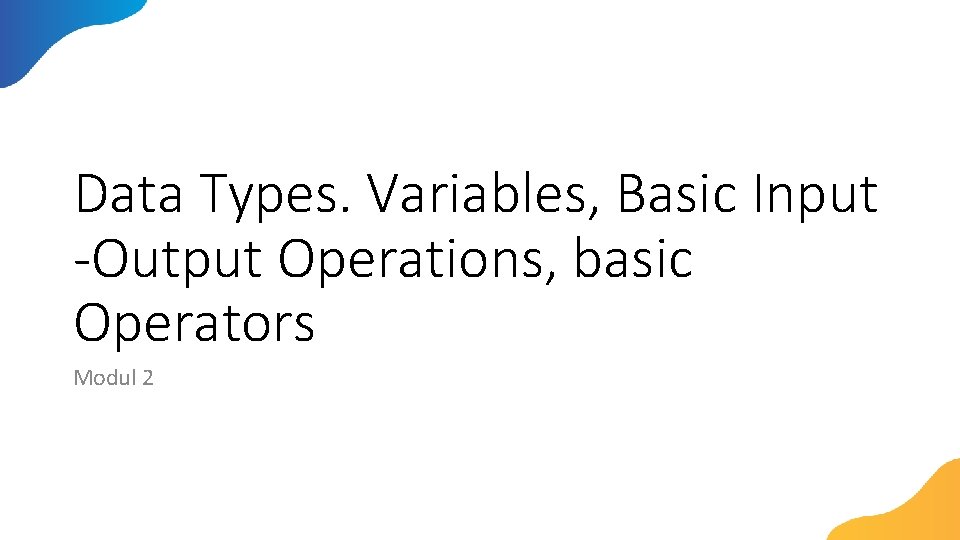 Data Types. Variables, Basic Input -Output Operations, basic Operators Modul 2 