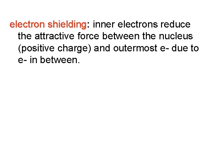 electron shielding: shielding inner electrons reduce the attractive force between the nucleus (positive charge)