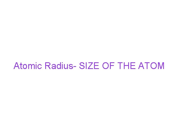 Atomic Radius- SIZE OF THE ATOM 
