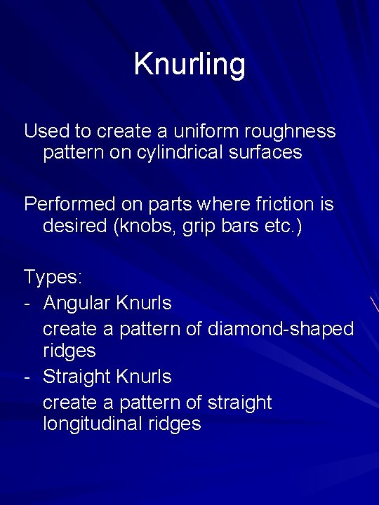 Knurling Used to create a uniform roughness pattern on cylindrical surfaces Performed on parts