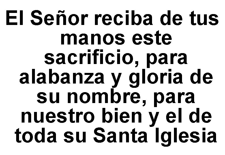 El Señor reciba de tus manos este sacrificio, para alabanza y gloria de su