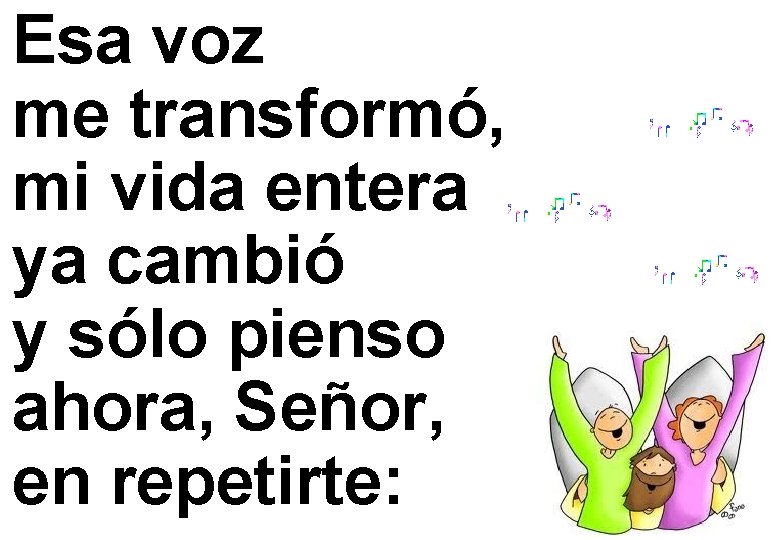 Esa voz me transformó, mi vida entera ya cambió y sólo pienso ahora, Señor,