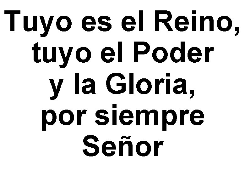 Tuyo es el Reino, tuyo el Poder y la Gloria, por siempre Señor 