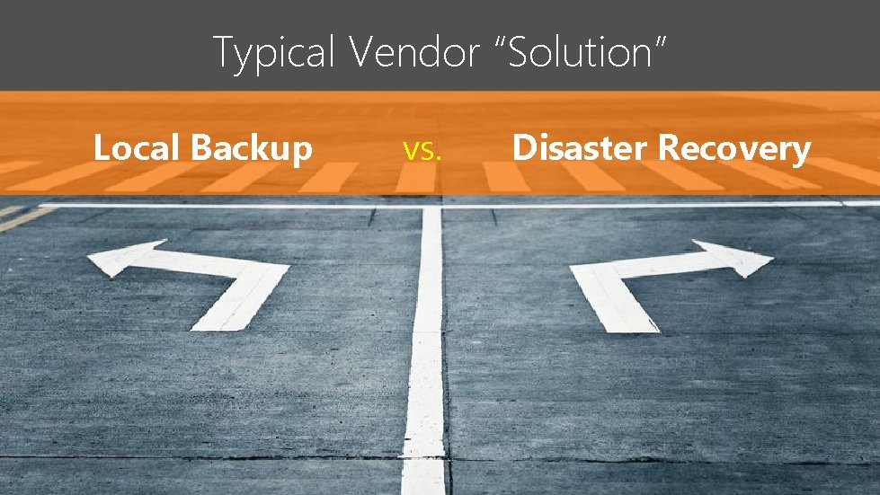 Typical Vendor “Solution” Local Backup vs. Disaster Recovery 