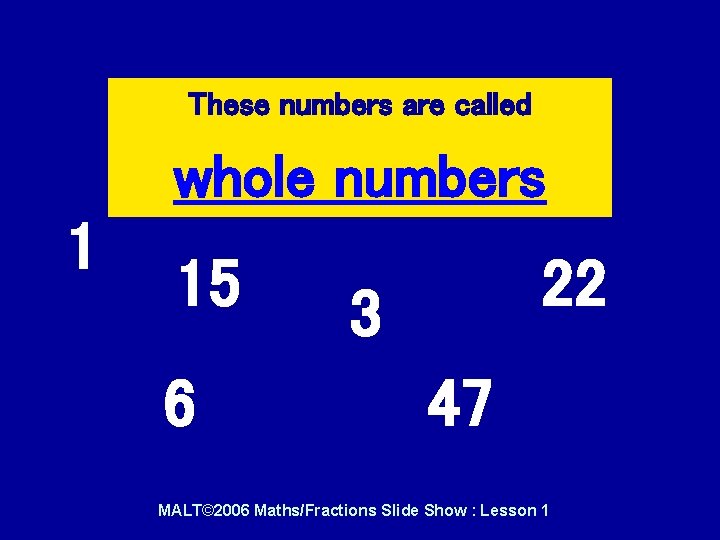 These numbers are called whole numbers 1 15 6 22 3 47 MALT© 2006