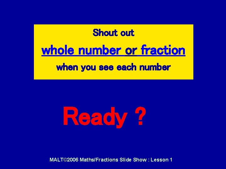 Shout whole number or fraction when you see each number Ready ? MALT© 2006