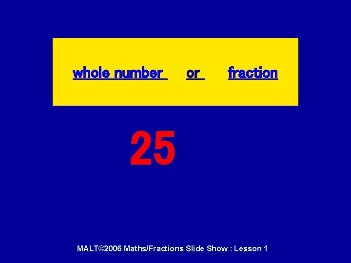 whole number or fraction 25 MALT© 2006 Maths/Fractions Slide Show : Lesson 1 whole number or fraction 25 MALT© 2006 Maths/Fractions Slide Show : Lesson 1