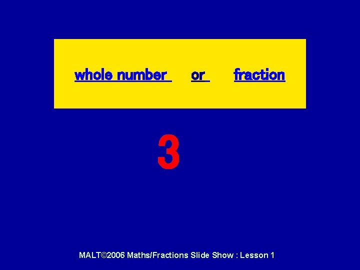 whole number or fraction 3 MALT© 2006 Maths/Fractions Slide Show : Lesson 1 