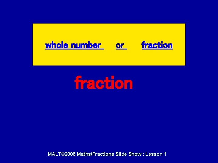 whole number or fraction MALT© 2006 Maths/Fractions Slide Show : Lesson 1 whole number or fraction MALT© 2006 Maths/Fractions Slide Show : Lesson 1