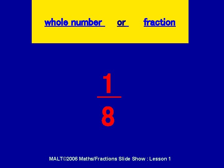 whole number or fraction 1 8 MALT© 2006 Maths/Fractions Slide Show : Lesson 1 whole number or fraction 1 8 MALT© 2006 Maths/Fractions Slide Show : Lesson 1