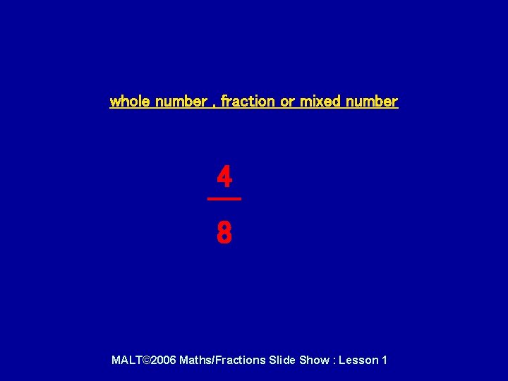 whole number , fraction or mixed number 4 8 MALT© 2006 Maths/Fractions Slide Show