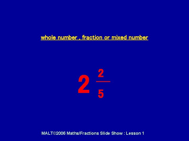 whole number , fraction or mixed number 2 2 5 MALT© 2006 Maths/Fractions Slide whole number , fraction or mixed number 2 2 5 MALT© 2006 Maths/Fractions Slide