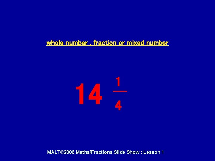 whole number , fraction or mixed number 14 1 4 MALT© 2006 Maths/Fractions Slide whole number , fraction or mixed number 14 1 4 MALT© 2006 Maths/Fractions Slide