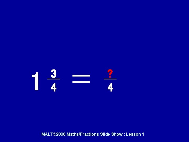 And this one…. 1 3 4 ? 4 MALT© 2006 Maths/Fractions Slide Show :