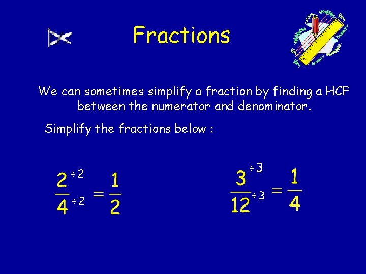 Fractions We can sometimes simplify a fraction by finding a HCF between the numerator Fractions We can sometimes simplify a fraction by finding a HCF between the numerator