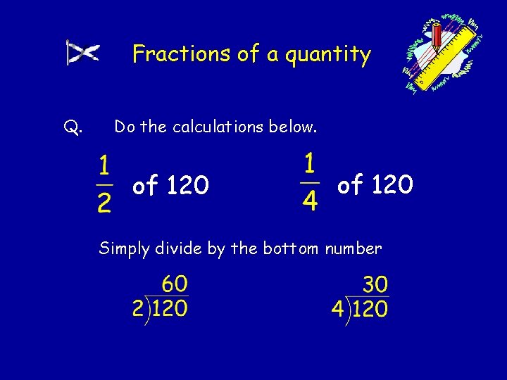 Fractions of a quantity Q. Do the calculations below. of 120 Simply divide by