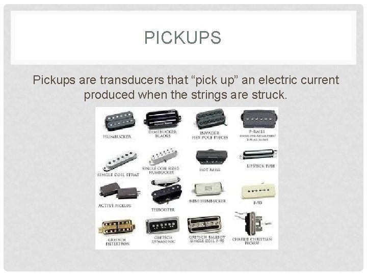 PICKUPS Pickups are transducers that “pick up” an electric current produced when the strings