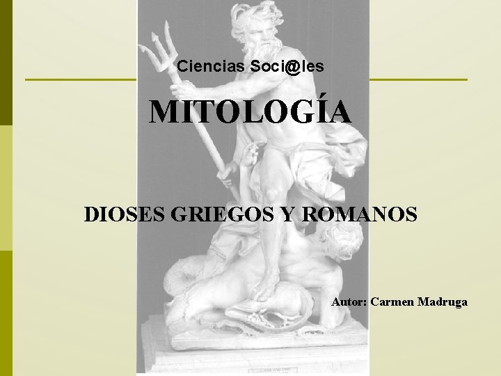 Ciencias Soci@les MITOLOGÍA DIOSES GRIEGOS Y ROMANOS Autor: Carmen Madruga 