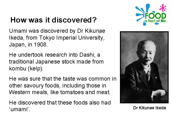 How was it discovered? Umami was discovered by Dr Kikunae Ikeda, from Tokyo Imperial