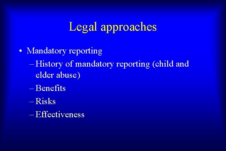 Legal approaches • Mandatory reporting – History of mandatory reporting (child and elder abuse)