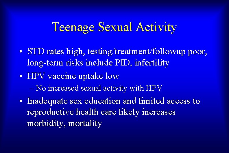 Teenage Sexual Activity • STD rates high, testing/treatment/followup poor, long-term risks include PID, infertility