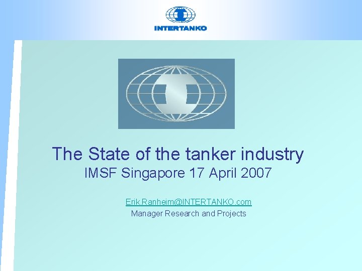 The State of the tanker industry IMSF Singapore 17 April 2007 Erik. Ranheim@INTERTANKO. com