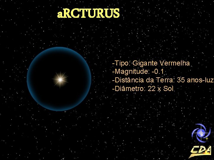 a. RCTURUS -Tipo: Gigante Vermelha -Magnitude: -0. 1 -Distância da Terra: 35 anos-luz -Diâmetro: