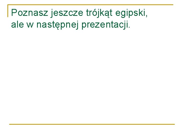 Poznasz jeszcze trójkąt egipski, ale w następnej prezentacji. 