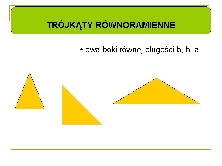 TRÓJKĄTY RÓWNORAMIENNE • dwa boki równej długości b, b, a 