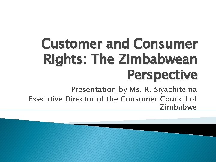 Customer and Consumer Rights: The Zimbabwean Perspective Presentation by Ms. R. Siyachitema Executive Director