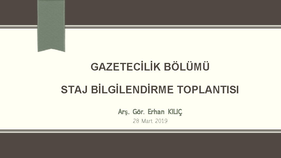 GAZETECİLİK BÖLÜMÜ STAJ BİLGİLENDİRME TOPLANTISI Arş. Gör. Erhan KILIÇ 28 Mart 2019 