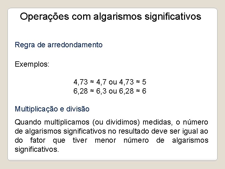 Operações com algarismos significativos Regra de arredondamento Exemplos: 4, 73 ≈ 4, 7 ou