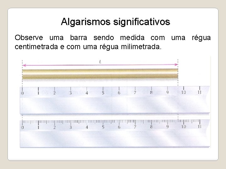 Algarismos significativos Observe uma barra sendo medida com uma régua centimetrada e com uma