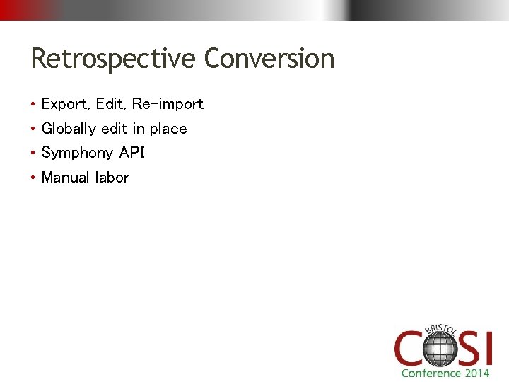 Retrospective Conversion • Export, Edit, Re-import • Globally edit in place • Symphony API