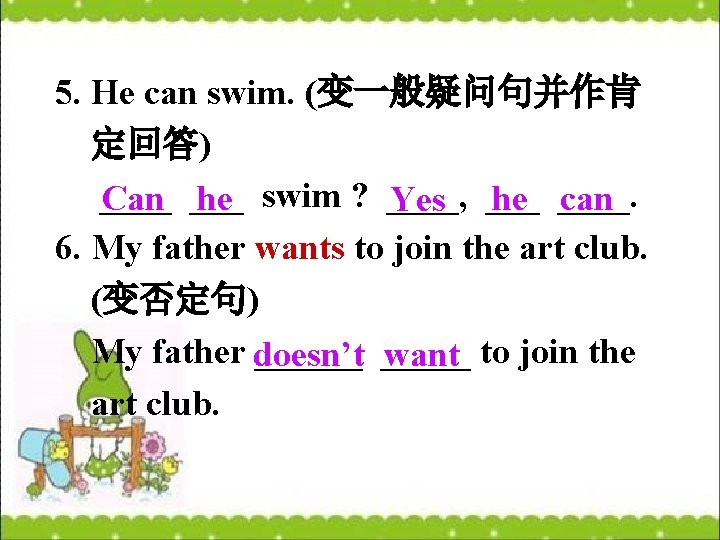 5. He can swim. (变一般疑问句并作肯 定回答) ____ Can ___ he swim ? ____, he