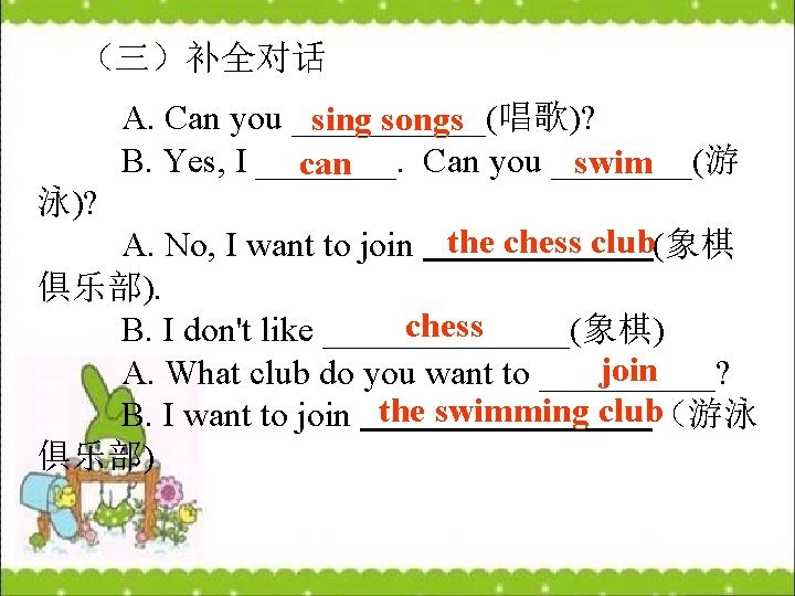 （三）补全对话 A. Can you ______(唱歌)? sing songs B. Yes, I ____. Can you ____(游