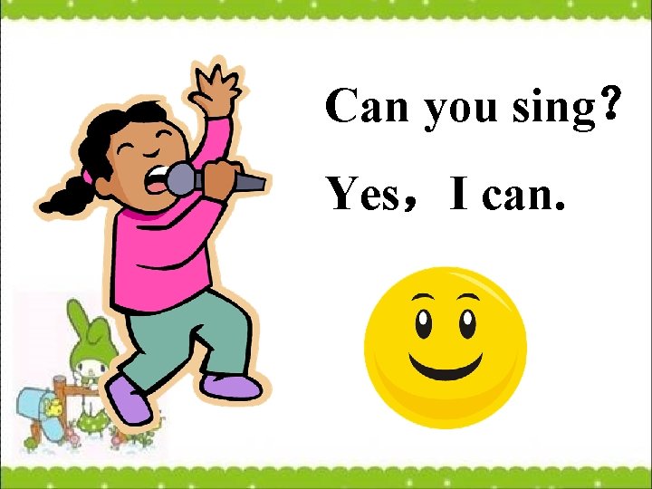 Can you sing？ Yes，I can. 