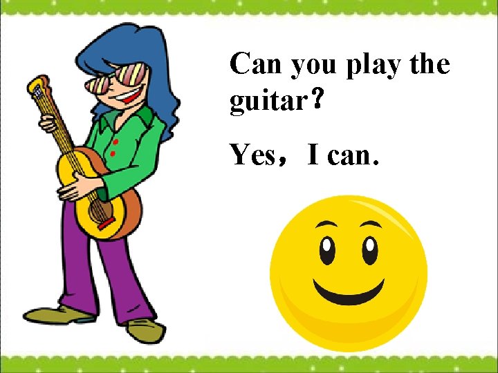 Can you play the guitar？ Yes，I can. 