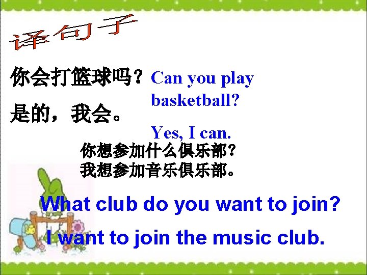 你会打篮球吗？Can you play 是的，我会。 basketball? Yes, I can. 你想参加什么俱乐部？ 我想参加音乐俱乐部。 What club do you