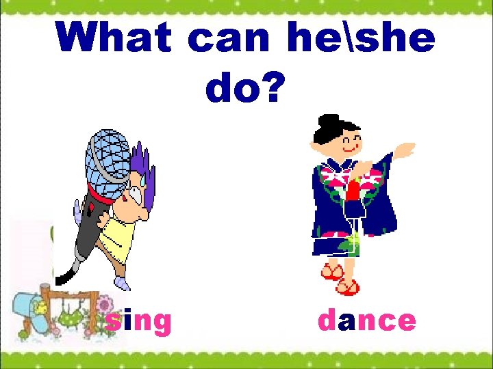 What can heshe do? sing dance 