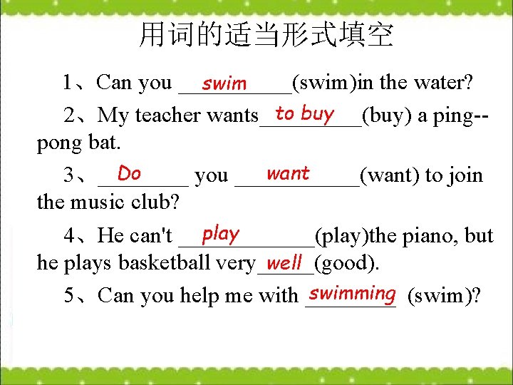 　用词的适当形式填空 1、Can you _____(swim)in the water? swim to buy 　　2、My teacher wants_____(buy) a ping-pong