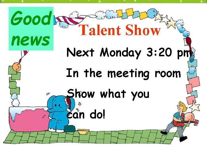 Good news Talent Show Next Monday 3: 20 pm In the meeting room Show