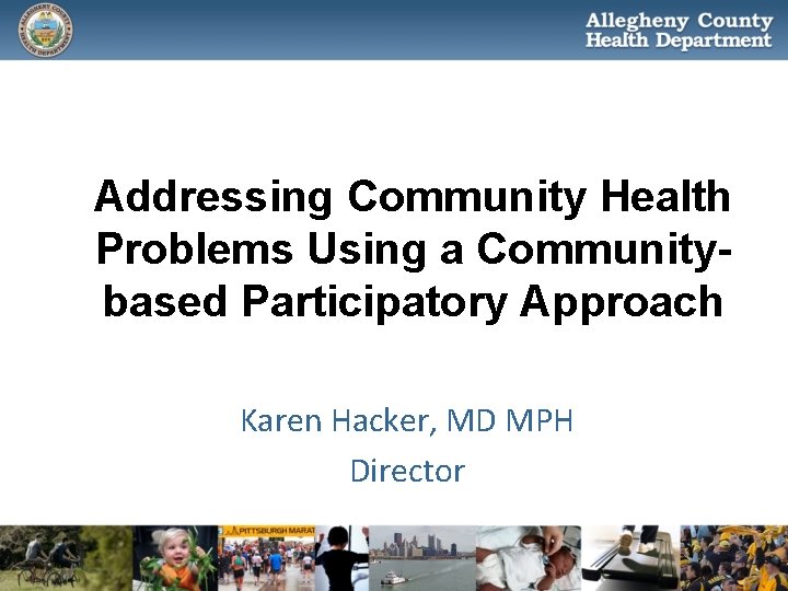 Addressing Community Health Problems Using a Communitybased Participatory Approach Karen Hacker, MD MPH Director