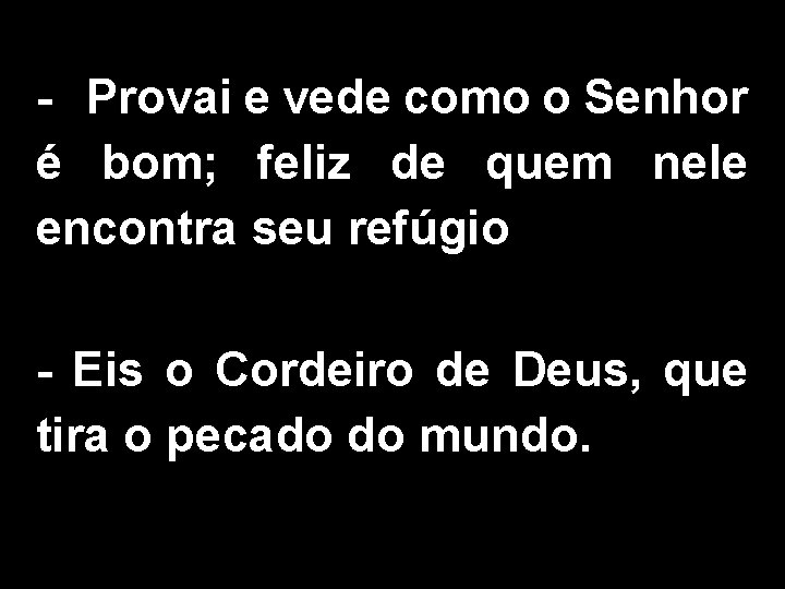 - Provai e vede como o Senhor é bom; feliz de quem nele encontra