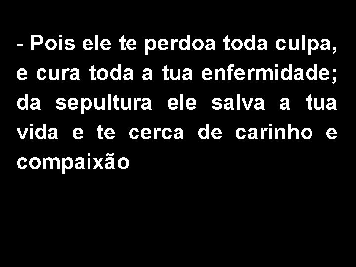 - Pois ele te perdoa toda culpa, e cura toda a tua enfermidade; da