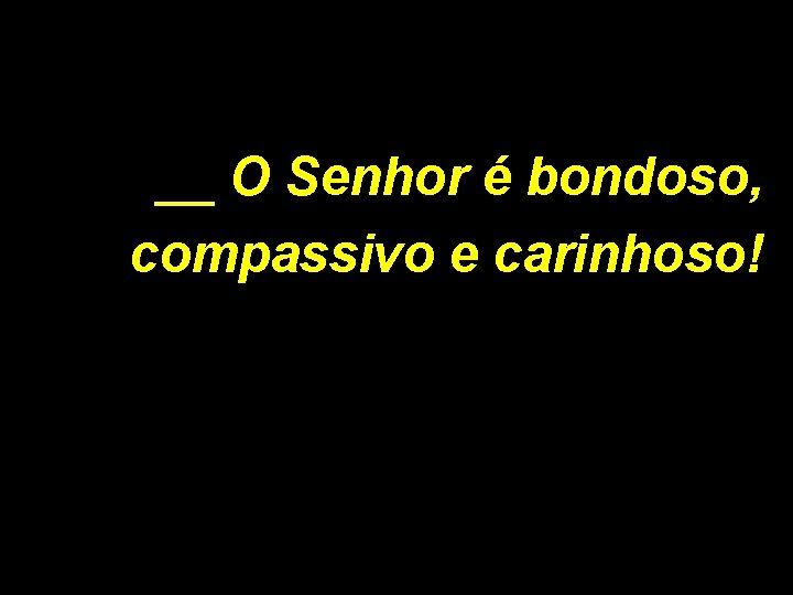 __ O Senhor é bondoso, compassivo e carinhoso! 