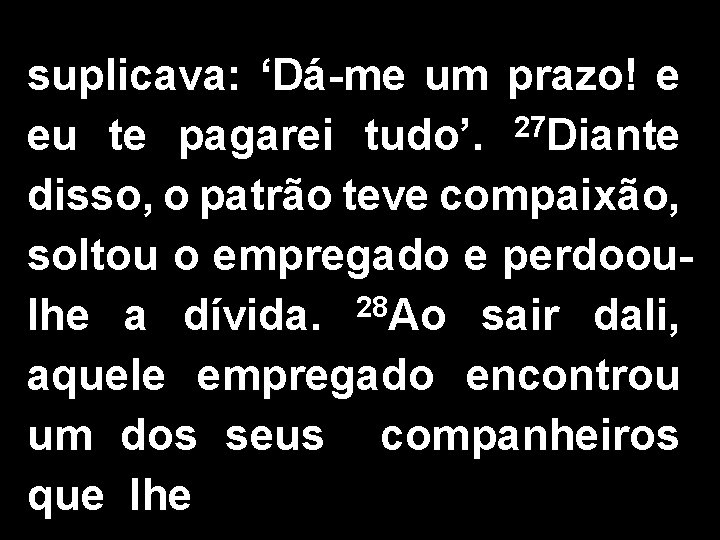 suplicava: ‘Dá-me um prazo! e eu te pagarei tudo’. 27 Diante disso, o patrão