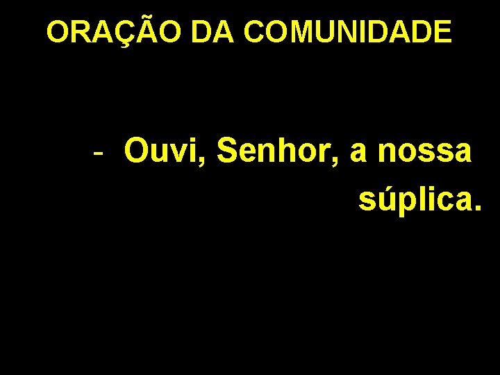 ORAÇÃO DA COMUNIDADE - Ouvi, Senhor, a nossa súplica. 