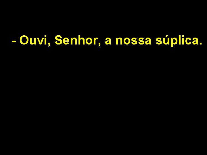 - Ouvi, Senhor, a nossa súplica. 